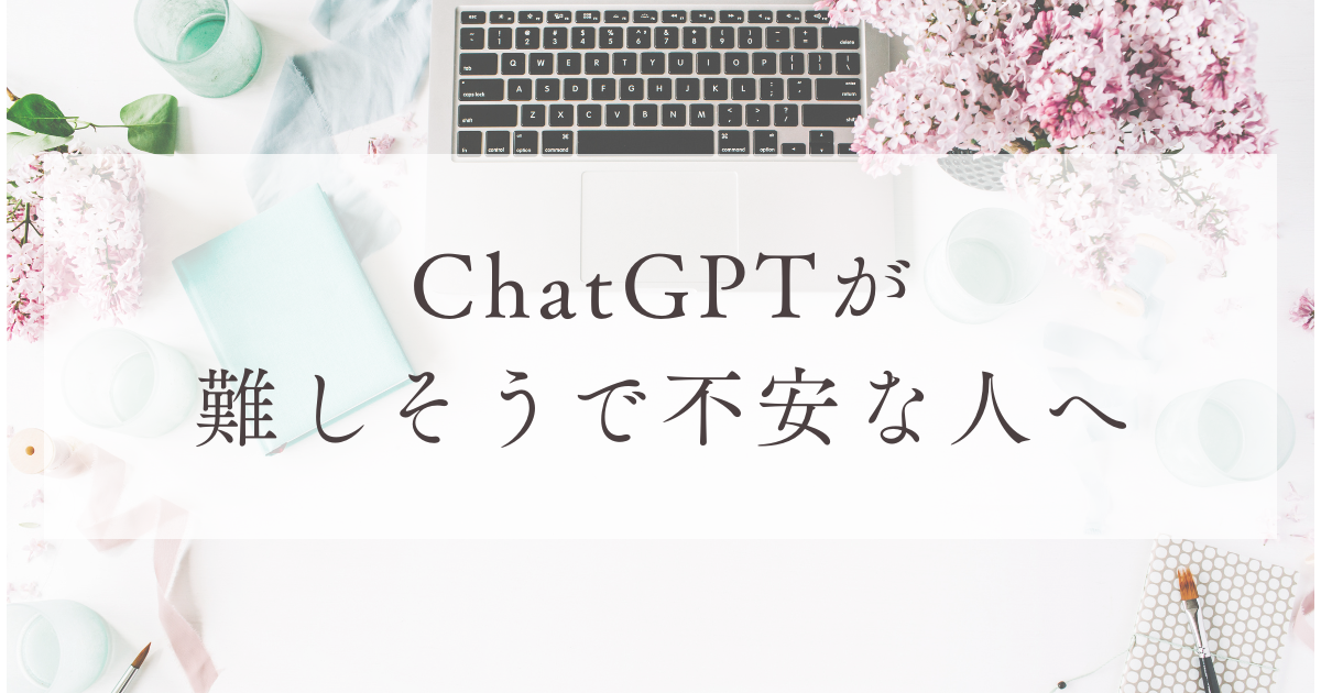ChatGPTが難しそうで不安な人へ