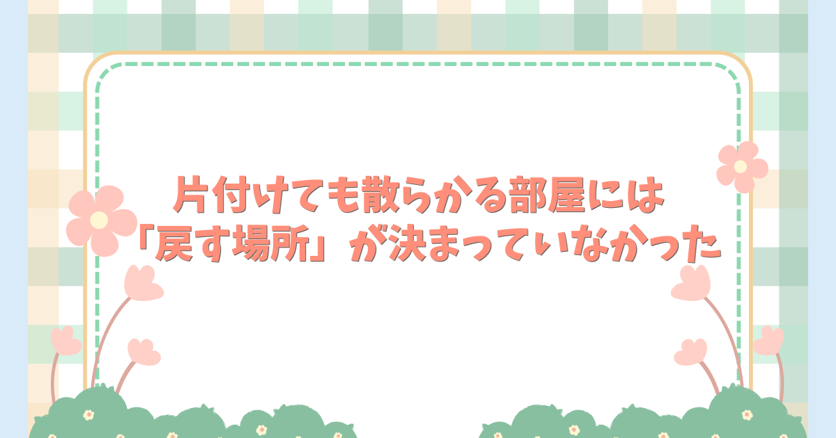 片付けても散らかる部屋には「戻す場所」が決まっていなかった