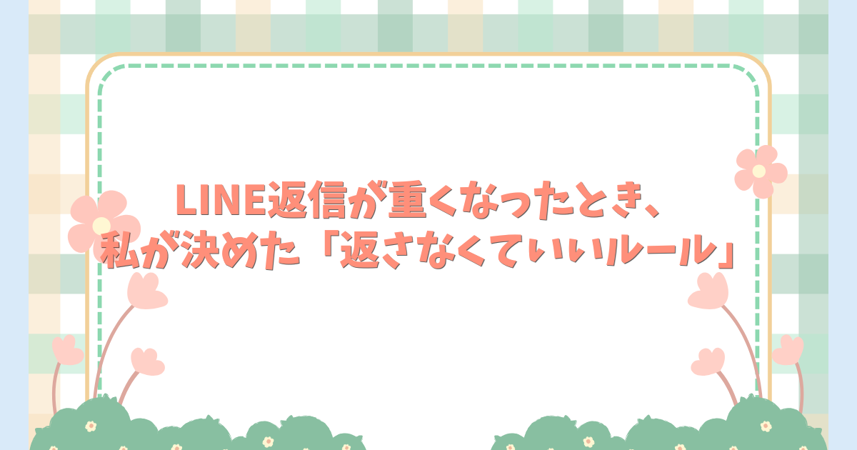 LINE返信が重くなったとき、私が決めた「返さなくていいルール」