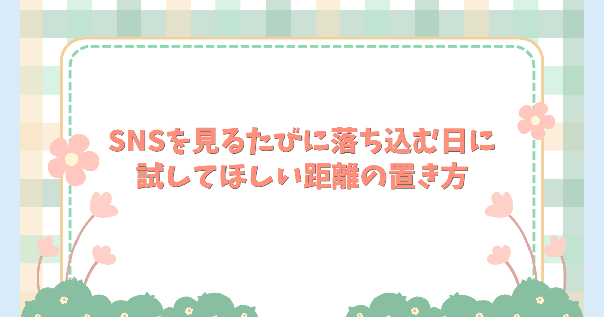 SNSを見るたびに落ち込む日に試してほしい距離の置き方