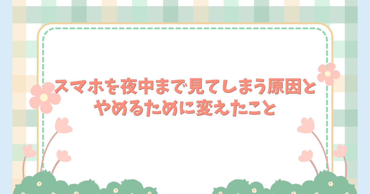 スマホを夜中まで見てしまう原因と、やめるために変えたこと