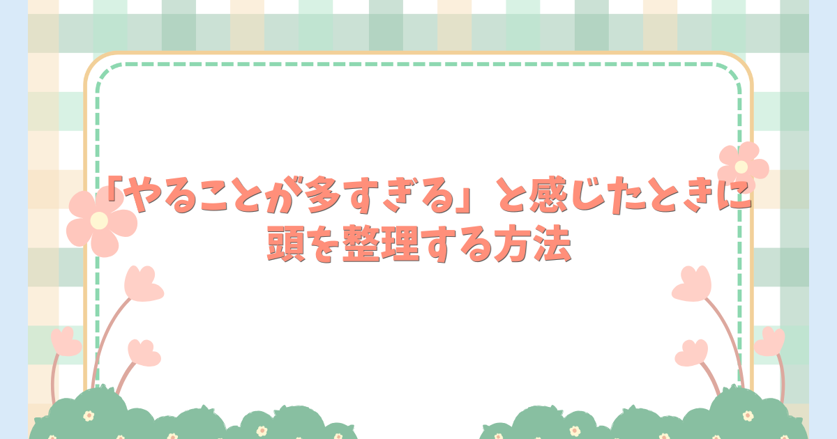 「やることが多すぎる」と感じたときに頭を整理する方法