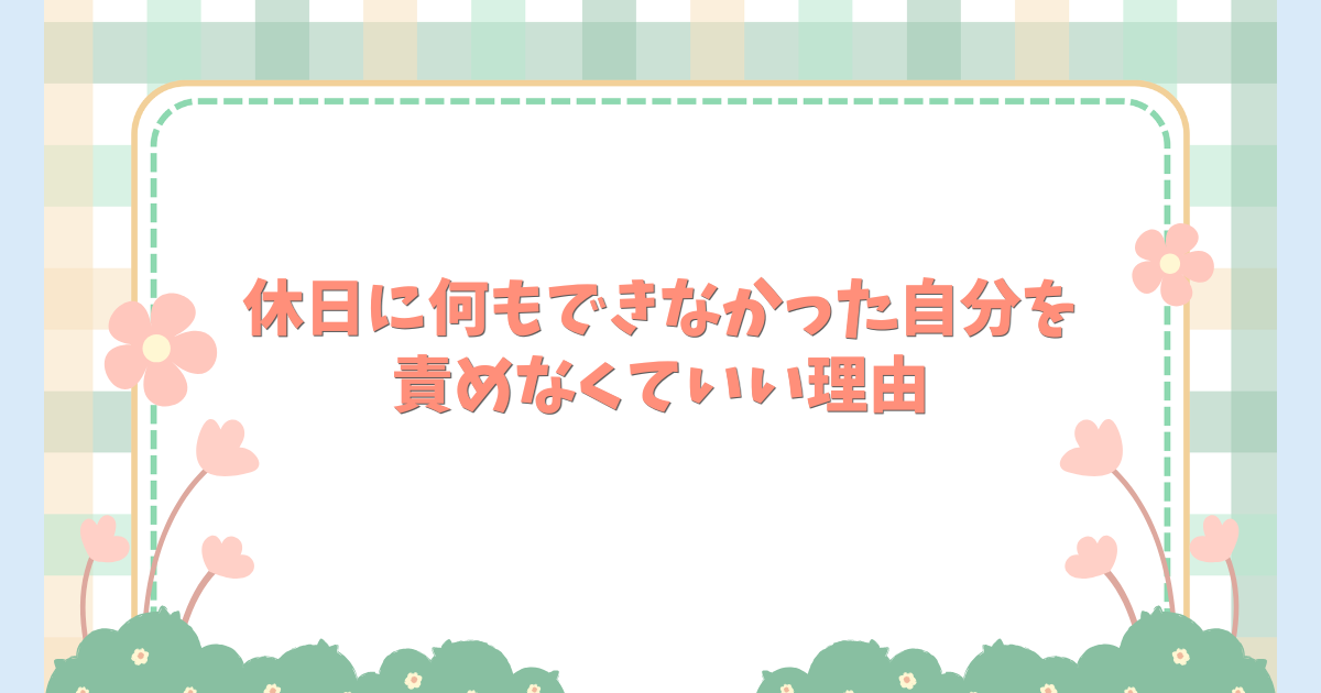 休日に何もできなかった自分を責めなくていい理由