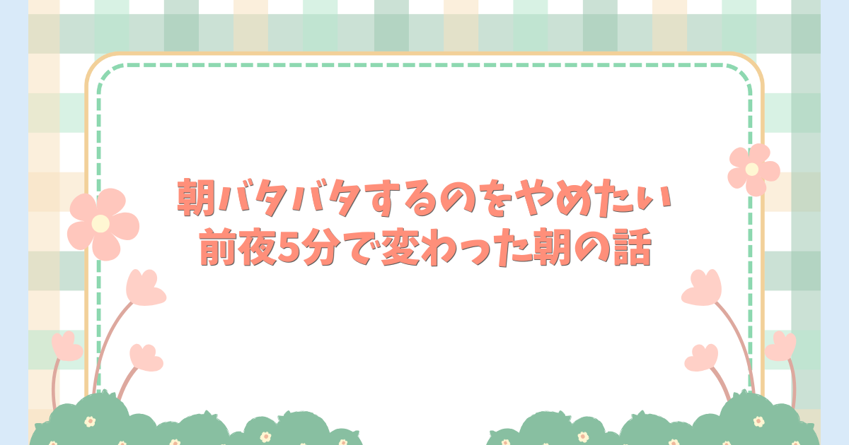 朝バタバタするのをやめたい。前夜5分で変わった朝の話