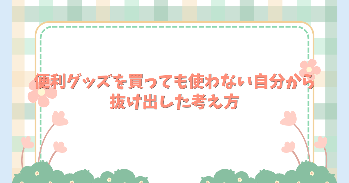 便利グッズを買っても使わない自分から抜け出した考え方