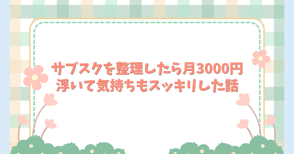 サブスクを整理したら月3000円浮いて気持ちもスッキリした話