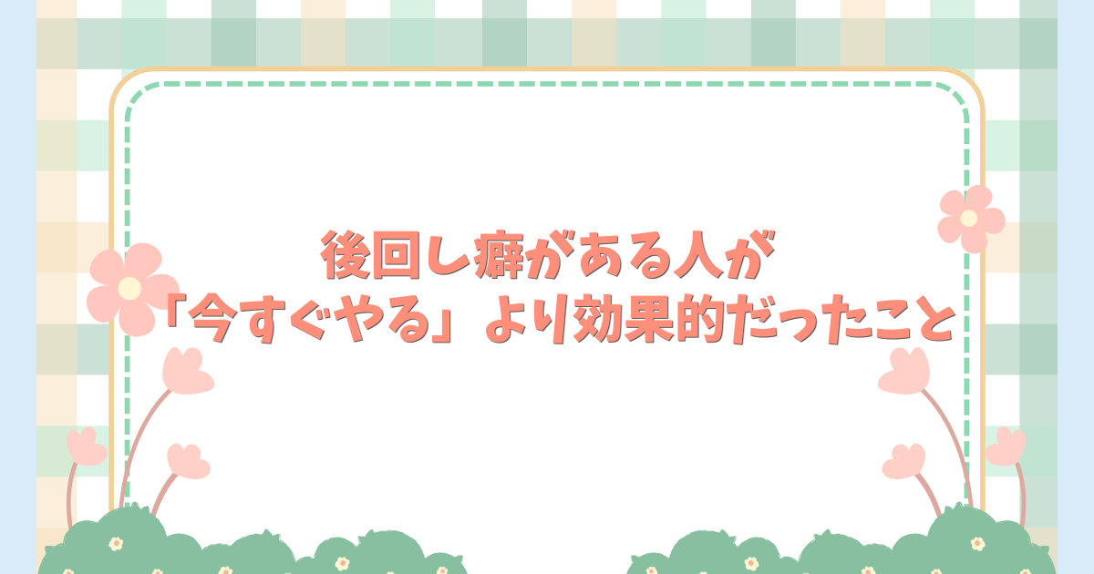 後回し癖がある人が「今すぐやる」より効果的だったこと