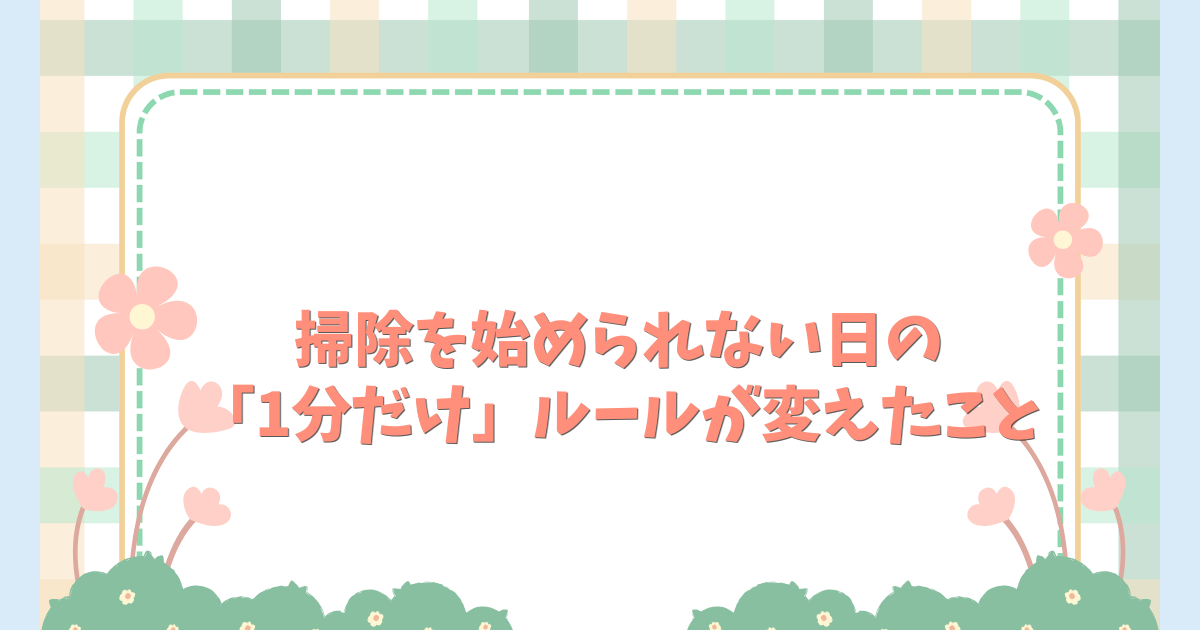 掃除を始められない日の「1分だけ」ルールが変えたこと